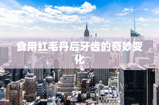 食用红毛丹后牙齿的奇妙变化