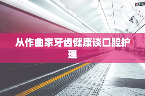 从作曲家牙齿健康谈口腔护理