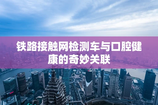 铁路接触网检测车与口腔健康的奇妙关联