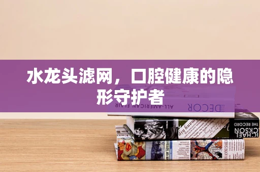 水龙头滤网，口腔健康的隐形守护者