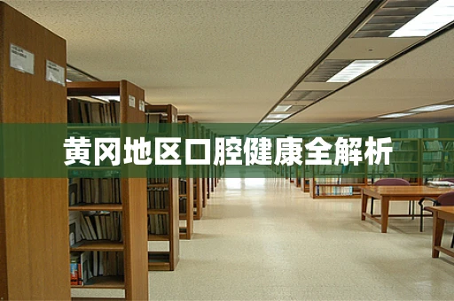 黄冈地区口腔健康全解析