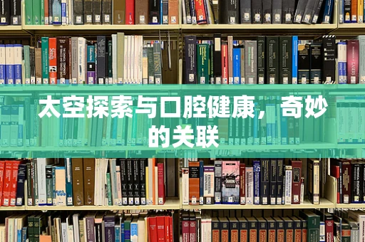 太空探索与口腔健康，奇妙的关联