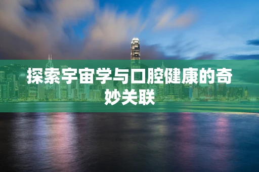 探索宇宙学与口腔健康的奇妙关联