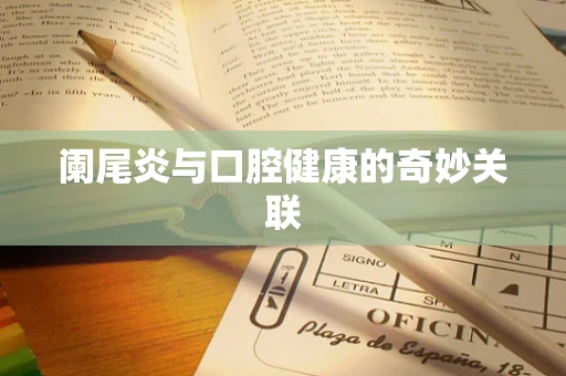 阑尾炎与口腔健康的奇妙关联
