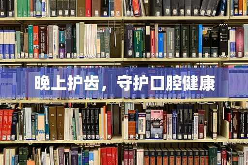 晚上护齿，守护口腔健康