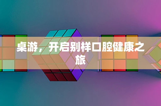 桌游，开启别样口腔健康之旅