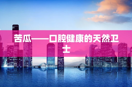苦瓜——口腔健康的天然卫士