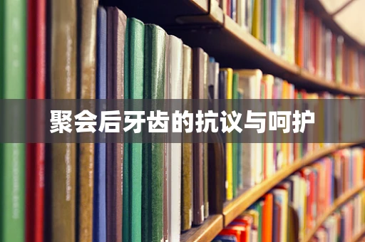 聚会后牙齿的抗议与呵护