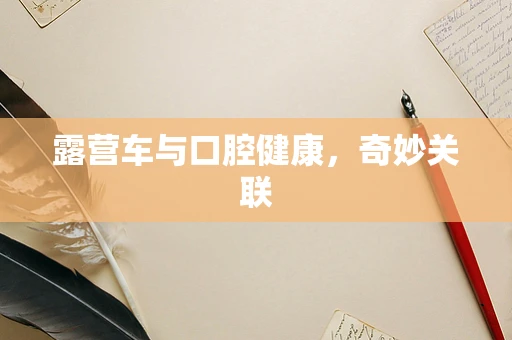 露营车与口腔健康，奇妙关联