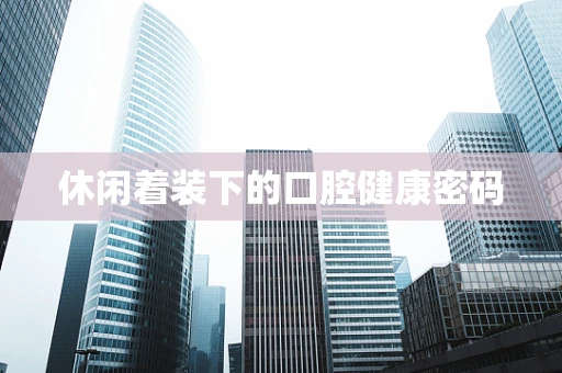 休闲着装下的口腔健康密码