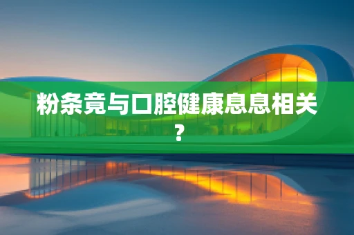 粉条竟与口腔健康息息相关？