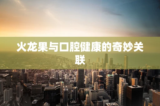火龙果与口腔健康的奇妙关联