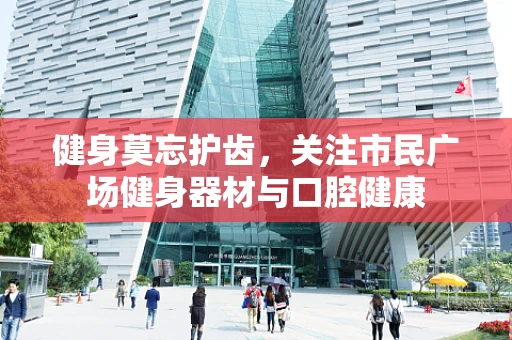 健身莫忘护齿，关注市民广场健身器材与口腔健康