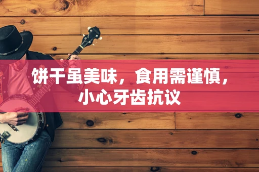 饼干虽美味，食用需谨慎，小心牙齿抗议
