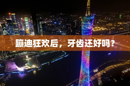 蹦迪狂欢后，牙齿还好吗？