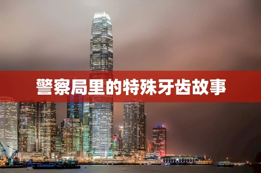警察局里的特殊牙齿故事