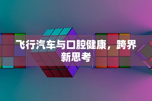 飞行汽车与口腔健康，跨界新思考