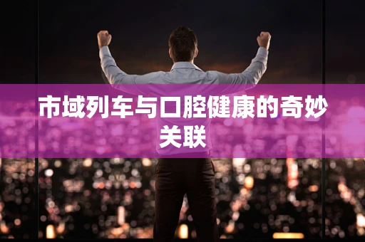 市域列车与口腔健康的奇妙关联