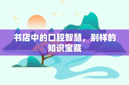 书店中的口腔智慧，别样的知识宝藏