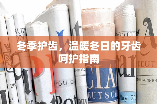 冬季护齿，温暖冬日的牙齿呵护指南