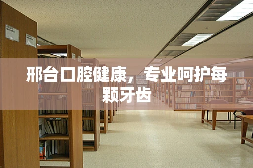 邢台口腔健康，专业呵护每颗牙齿