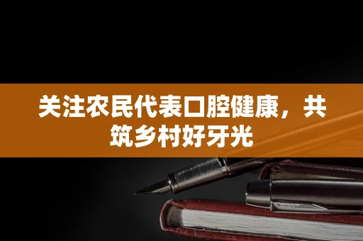 关注农民代表口腔健康，共筑乡村好牙光