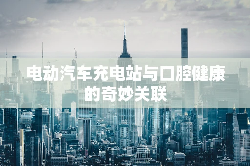 电动汽车充电站与口腔健康的奇妙关联