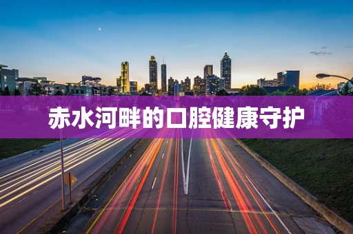 赤水河畔的口腔健康守护