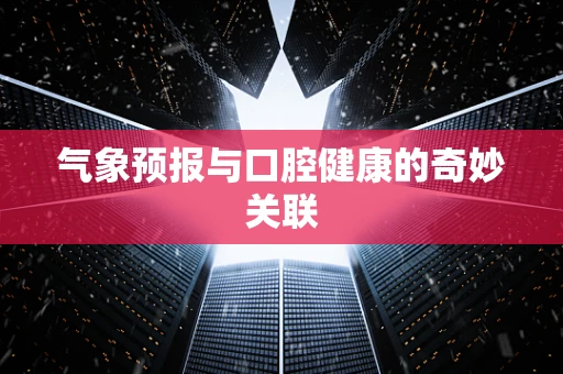 气象预报与口腔健康的奇妙关联