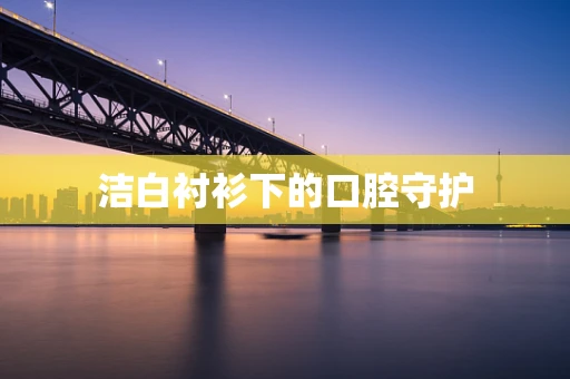 洁白衬衫下的口腔守护