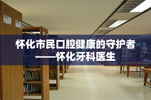 怀化市民口腔健康的守护者——怀化牙科医生
