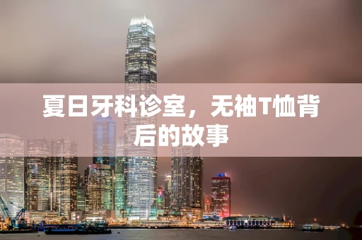 夏日牙科诊室，无袖T恤背后的故事