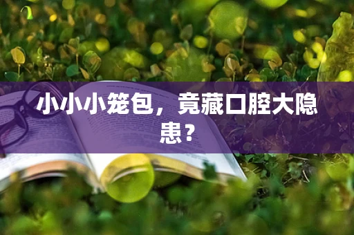 小小小笼包，竟藏口腔大隐患？