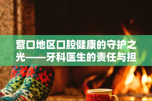 营口地区口腔健康的守护之光——牙科医生的责任与担当