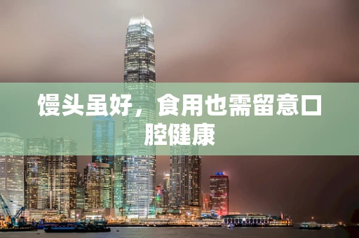 馒头虽好，食用也需留意口腔健康