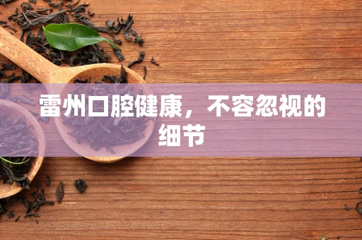 雷州口腔健康，不容忽视的细节