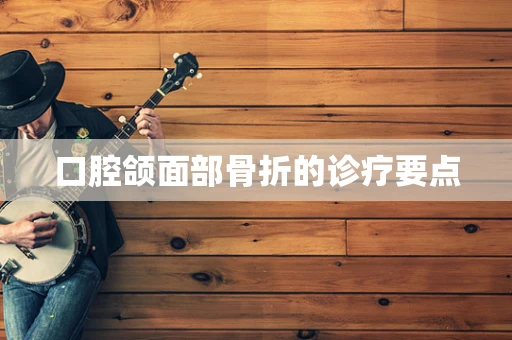 口腔颌面部骨折的诊疗要点