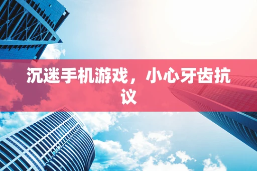 沉迷手机游戏，小心牙齿抗议