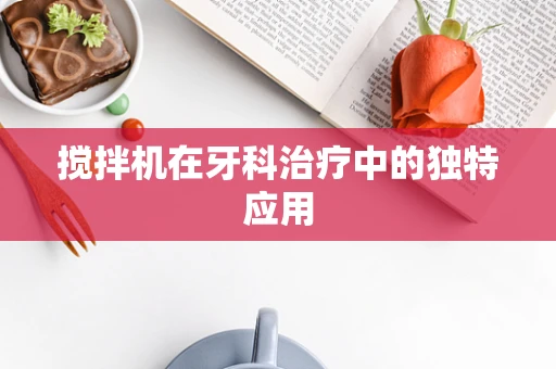 搅拌机在牙科治疗中的独特应用