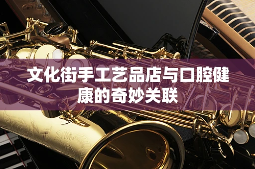 文化街手工艺品店与口腔健康的奇妙关联