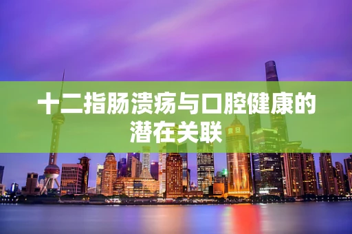 十二指肠溃疡与口腔健康的潜在关联