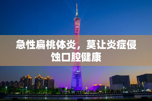 急性扁桃体炎，莫让炎症侵蚀口腔健康