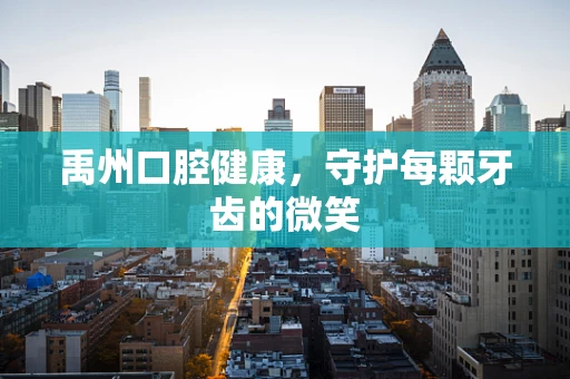 禹州口腔健康，守护每颗牙齿的微笑