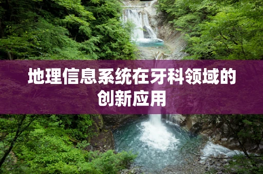 地理信息系统在牙科领域的创新应用