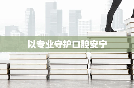 以专业守护口腔安宁