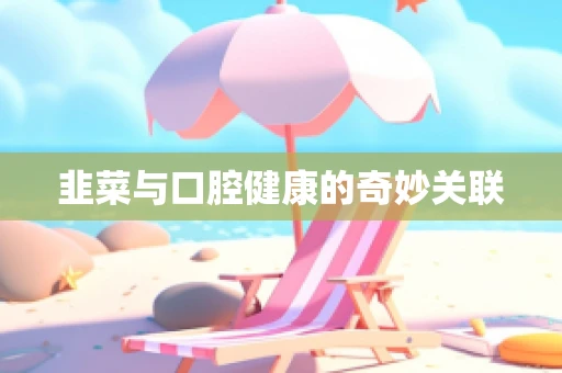 韭菜与口腔健康的奇妙关联