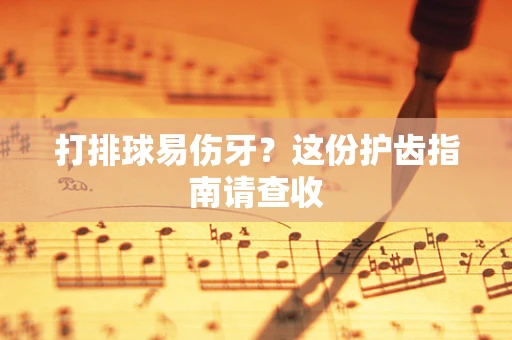打排球易伤牙？这份护齿指南请查收