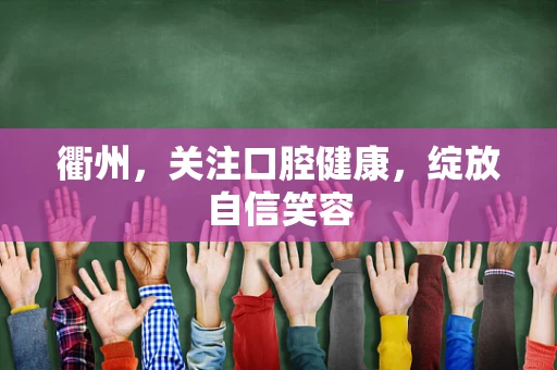 衢州，关注口腔健康，绽放自信笑容