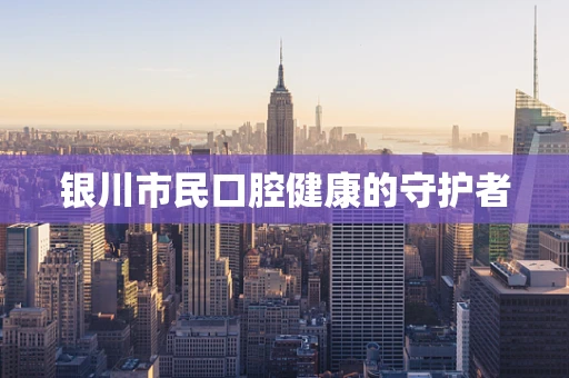 银川市民口腔健康的守护者