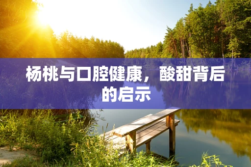 杨桃与口腔健康，酸甜背后的启示